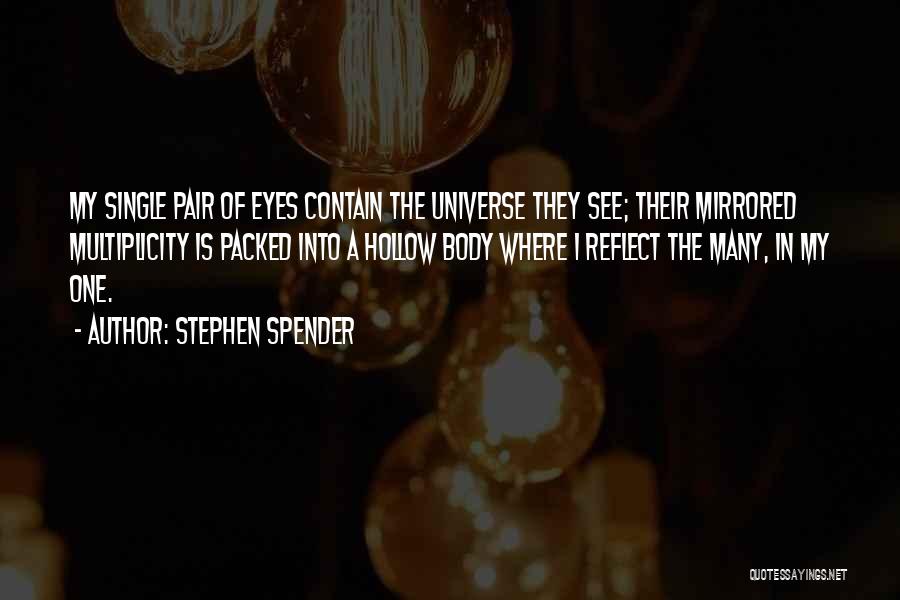 Stephen Spender Quotes: My Single Pair Of Eyes Contain The Universe They See; Their Mirrored Multiplicity Is Packed Into A Hollow Body Where