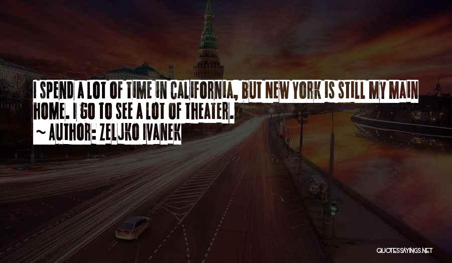 Zeljko Ivanek Quotes: I Spend A Lot Of Time In California, But New York Is Still My Main Home. I Go To See