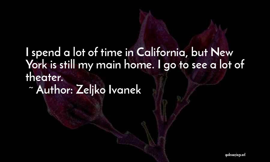 Zeljko Ivanek Quotes: I Spend A Lot Of Time In California, But New York Is Still My Main Home. I Go To See