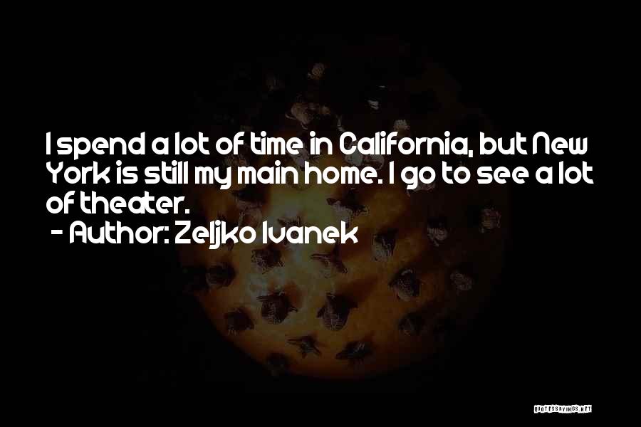 Zeljko Ivanek Quotes: I Spend A Lot Of Time In California, But New York Is Still My Main Home. I Go To See