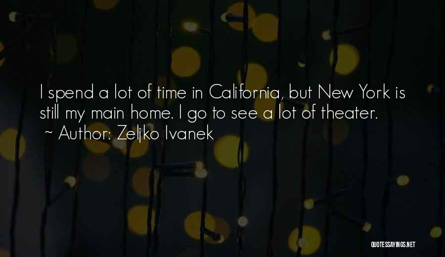 Zeljko Ivanek Quotes: I Spend A Lot Of Time In California, But New York Is Still My Main Home. I Go To See