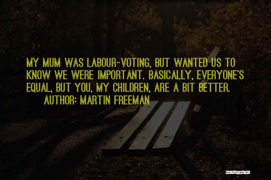 Martin Freeman Quotes: My Mum Was Labour-voting, But Wanted Us To Know We Were Important. Basically, Everyone's Equal, But You, My Children, Are