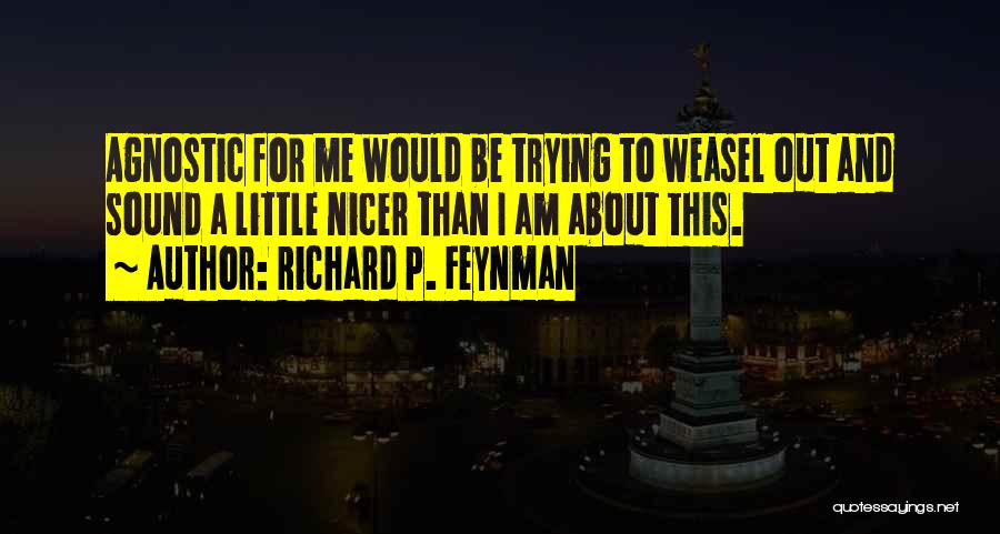 Richard P. Feynman Quotes: Agnostic For Me Would Be Trying To Weasel Out And Sound A Little Nicer Than I Am About This.