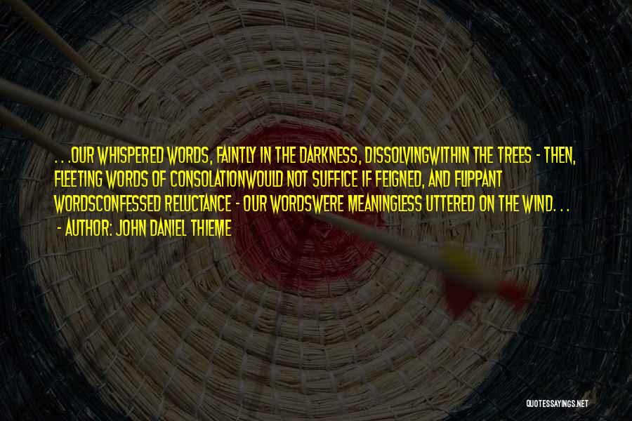 John Daniel Thieme Quotes: . . .our Whispered Words, Faintly In The Darkness, Dissolvingwithin The Trees - Then, Fleeting Words Of Consolationwould Not Suffice