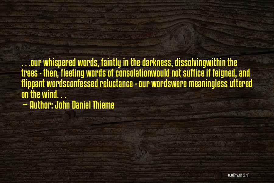 John Daniel Thieme Quotes: . . .our Whispered Words, Faintly In The Darkness, Dissolvingwithin The Trees - Then, Fleeting Words Of Consolationwould Not Suffice