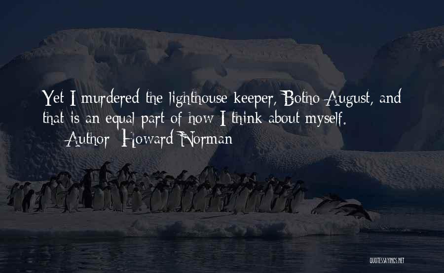 Howard Norman Quotes: Yet I Murdered The Lighthouse Keeper, Botho August, And That Is An Equal Part Of How I Think About Myself.