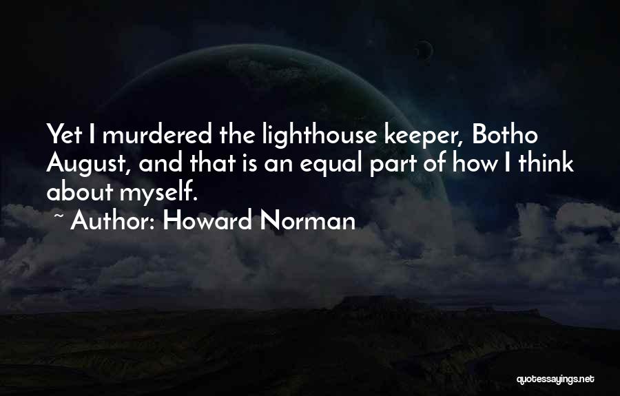 Howard Norman Quotes: Yet I Murdered The Lighthouse Keeper, Botho August, And That Is An Equal Part Of How I Think About Myself.