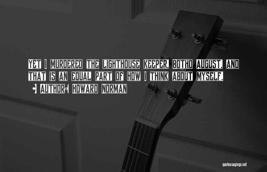Howard Norman Quotes: Yet I Murdered The Lighthouse Keeper, Botho August, And That Is An Equal Part Of How I Think About Myself.