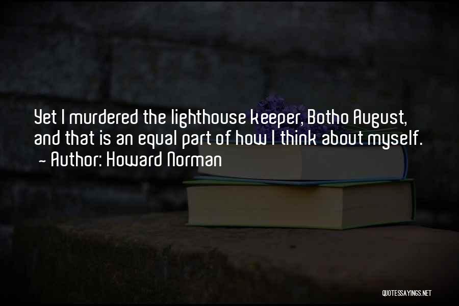 Howard Norman Quotes: Yet I Murdered The Lighthouse Keeper, Botho August, And That Is An Equal Part Of How I Think About Myself.