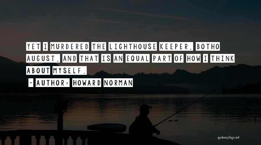 Howard Norman Quotes: Yet I Murdered The Lighthouse Keeper, Botho August, And That Is An Equal Part Of How I Think About Myself.