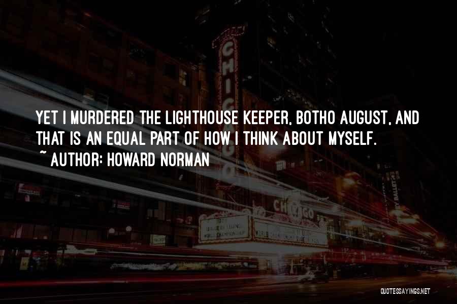 Howard Norman Quotes: Yet I Murdered The Lighthouse Keeper, Botho August, And That Is An Equal Part Of How I Think About Myself.