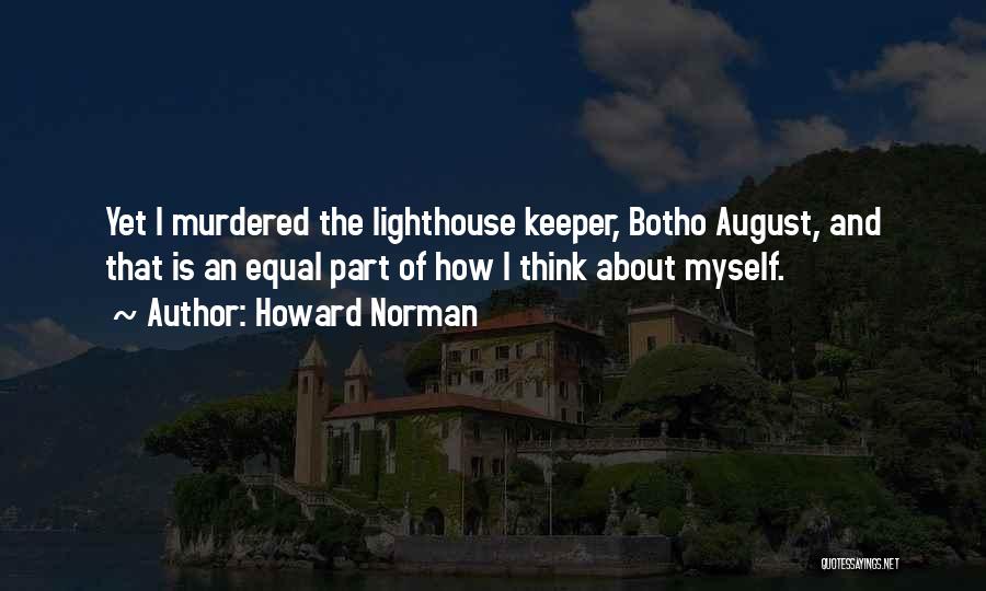 Howard Norman Quotes: Yet I Murdered The Lighthouse Keeper, Botho August, And That Is An Equal Part Of How I Think About Myself.