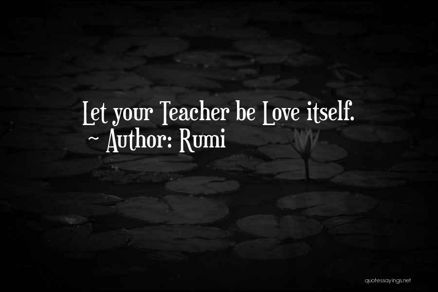 Rumi Quotes: Let Your Teacher Be Love Itself.