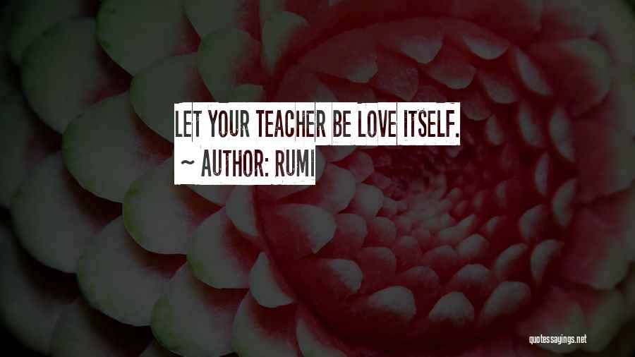 Rumi Quotes: Let Your Teacher Be Love Itself.