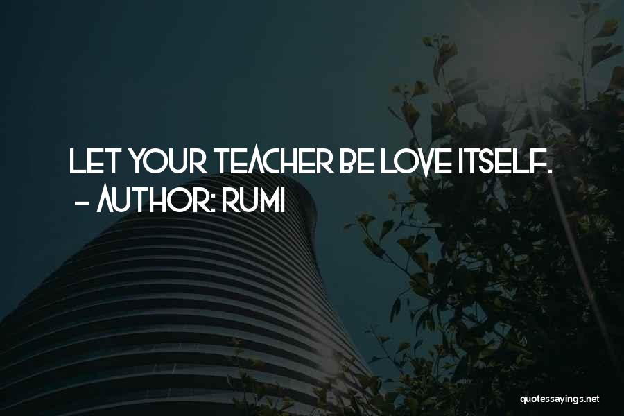 Rumi Quotes: Let Your Teacher Be Love Itself.