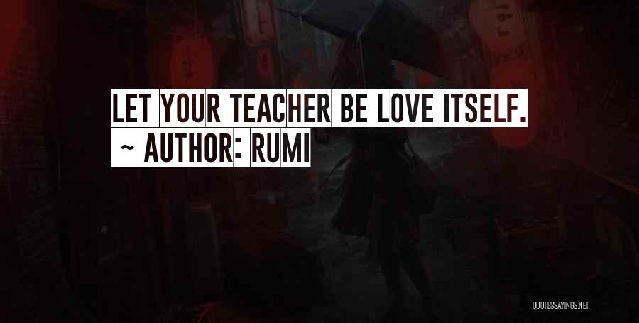 Rumi Quotes: Let Your Teacher Be Love Itself.