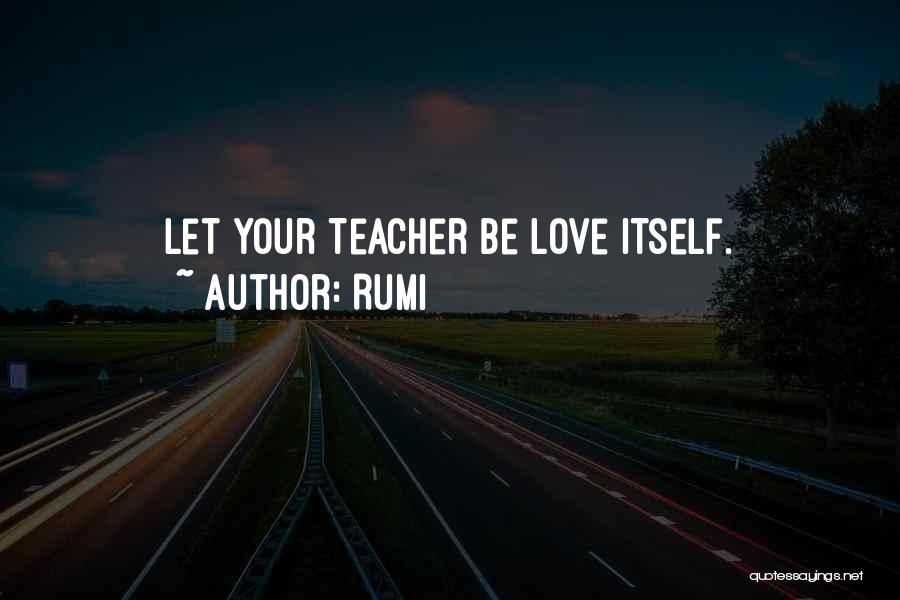 Rumi Quotes: Let Your Teacher Be Love Itself.
