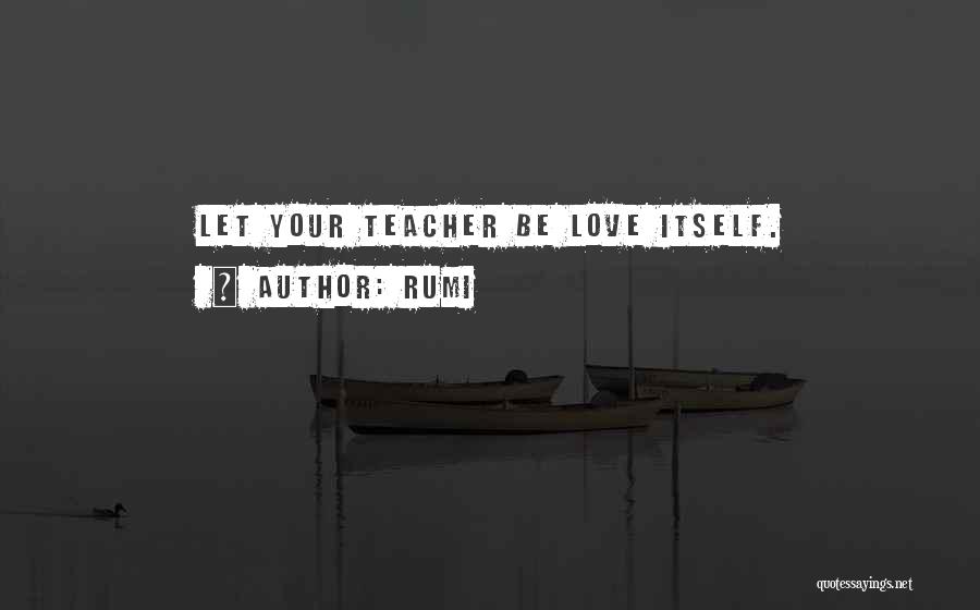 Rumi Quotes: Let Your Teacher Be Love Itself.