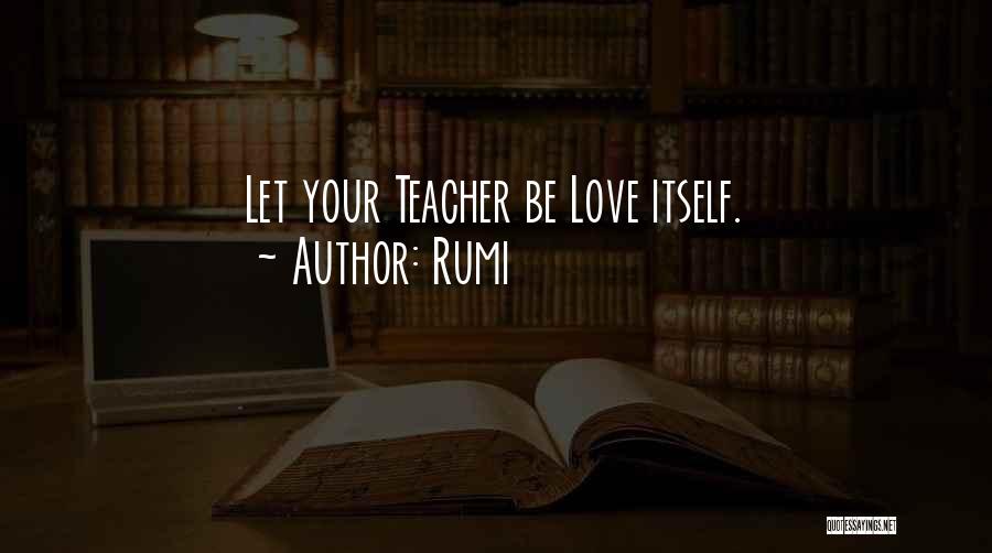 Rumi Quotes: Let Your Teacher Be Love Itself.
