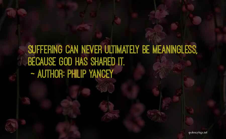 Philip Yancey Quotes: Suffering Can Never Ultimately Be Meaningless, Because God Has Shared It.