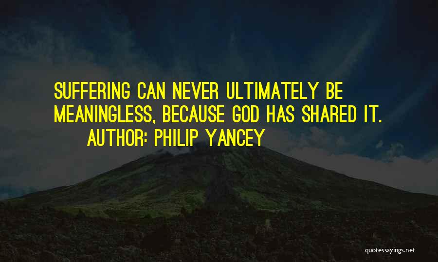 Philip Yancey Quotes: Suffering Can Never Ultimately Be Meaningless, Because God Has Shared It.