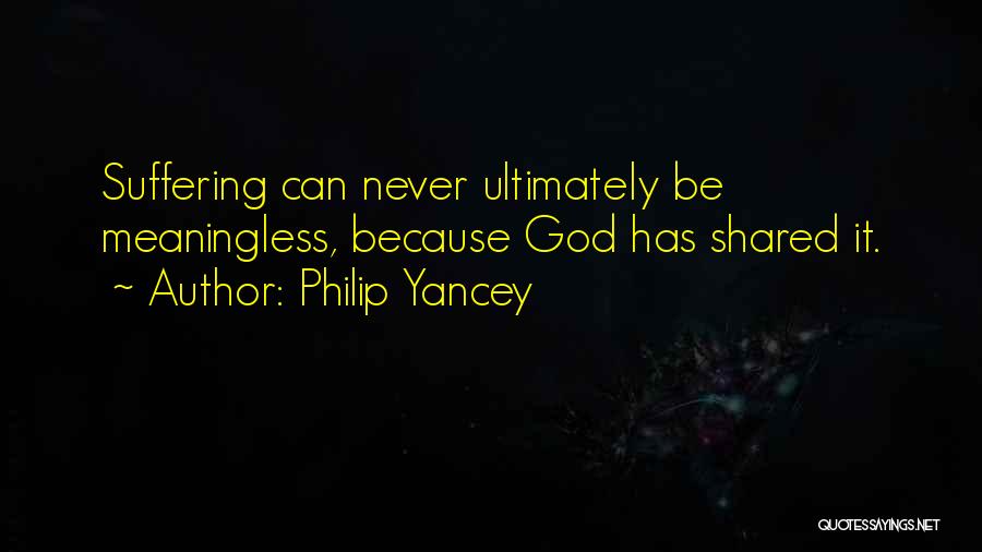 Philip Yancey Quotes: Suffering Can Never Ultimately Be Meaningless, Because God Has Shared It.