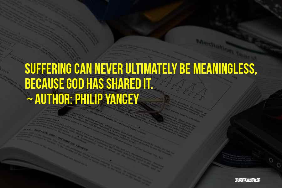 Philip Yancey Quotes: Suffering Can Never Ultimately Be Meaningless, Because God Has Shared It.