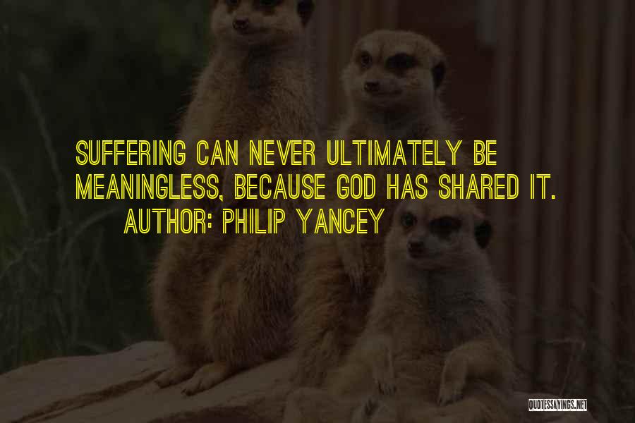 Philip Yancey Quotes: Suffering Can Never Ultimately Be Meaningless, Because God Has Shared It.