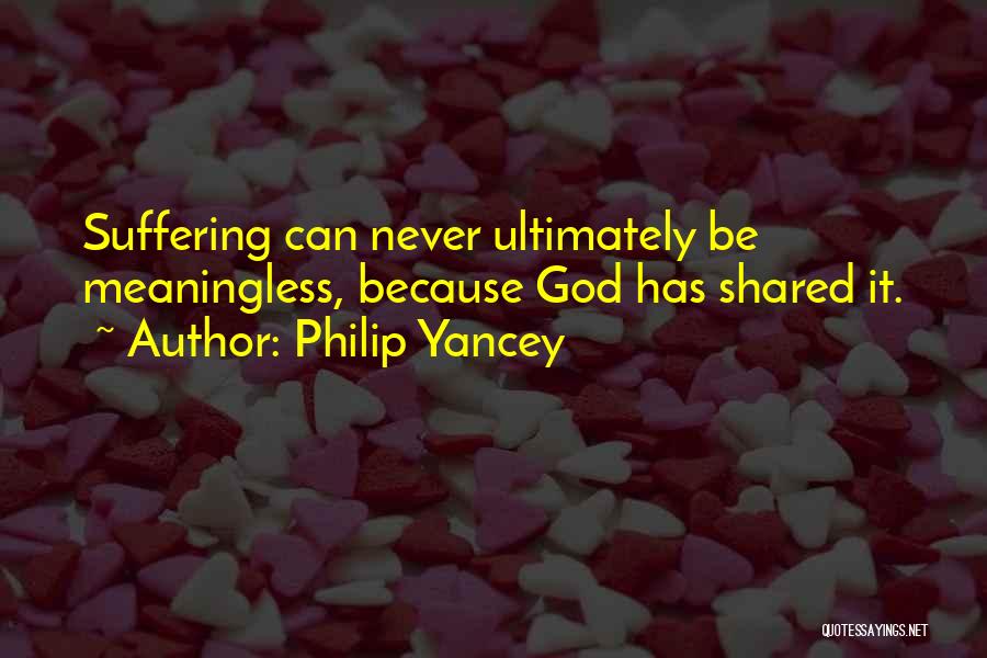 Philip Yancey Quotes: Suffering Can Never Ultimately Be Meaningless, Because God Has Shared It.