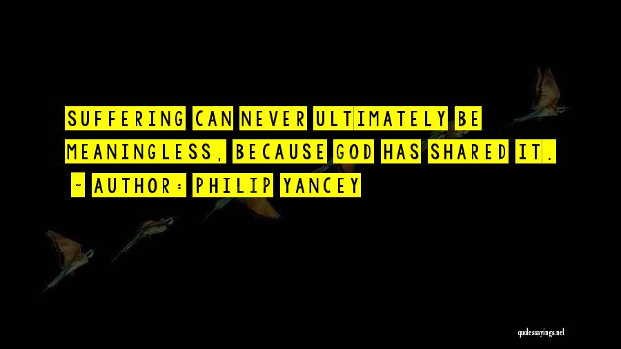 Philip Yancey Quotes: Suffering Can Never Ultimately Be Meaningless, Because God Has Shared It.