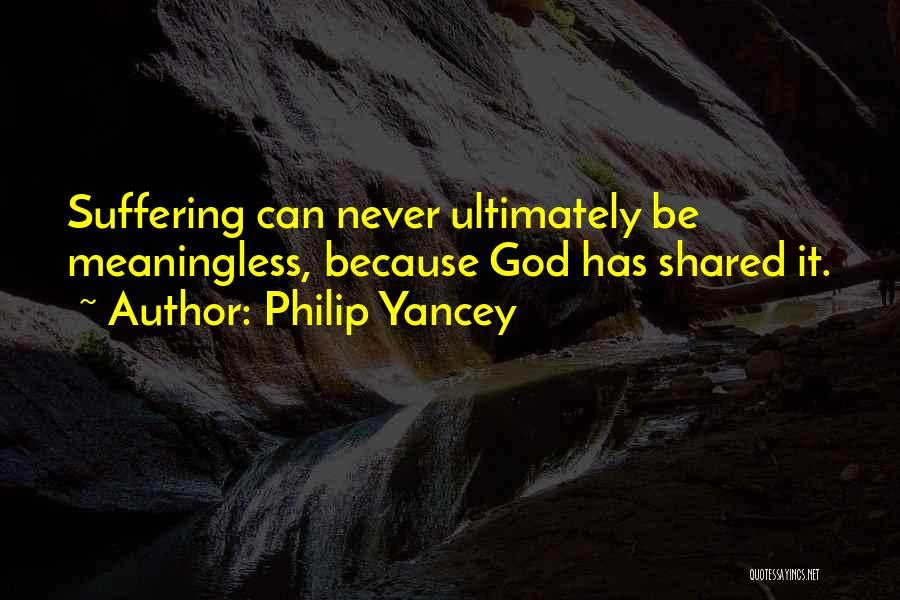 Philip Yancey Quotes: Suffering Can Never Ultimately Be Meaningless, Because God Has Shared It.