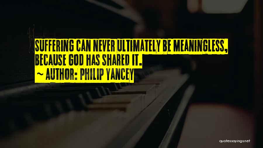 Philip Yancey Quotes: Suffering Can Never Ultimately Be Meaningless, Because God Has Shared It.