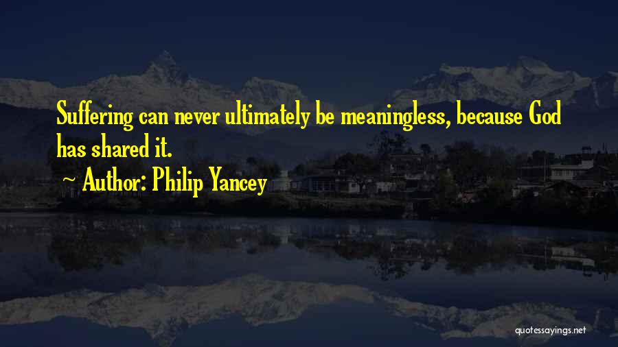 Philip Yancey Quotes: Suffering Can Never Ultimately Be Meaningless, Because God Has Shared It.
