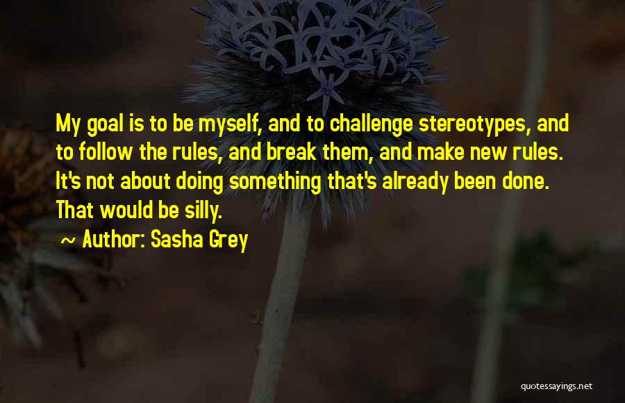 Sasha Grey Quotes: My Goal Is To Be Myself, And To Challenge Stereotypes, And To Follow The Rules, And Break Them, And Make