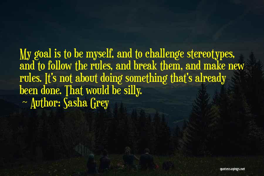 Sasha Grey Quotes: My Goal Is To Be Myself, And To Challenge Stereotypes, And To Follow The Rules, And Break Them, And Make