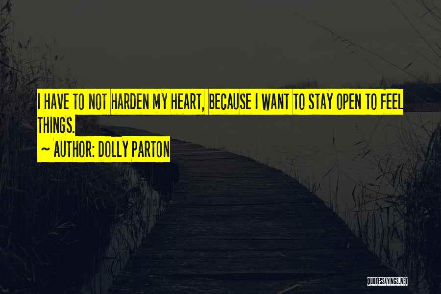 Dolly Parton Quotes: I Have To Not Harden My Heart, Because I Want To Stay Open To Feel Things.