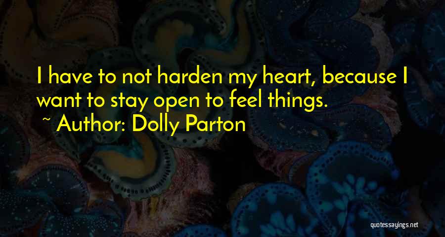 Dolly Parton Quotes: I Have To Not Harden My Heart, Because I Want To Stay Open To Feel Things.