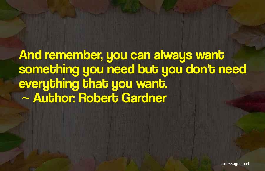 Robert Gardner Quotes: And Remember, You Can Always Want Something You Need But You Don't Need Everything That You Want.