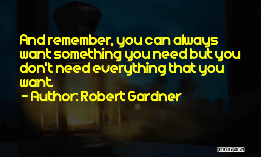 Robert Gardner Quotes: And Remember, You Can Always Want Something You Need But You Don't Need Everything That You Want.