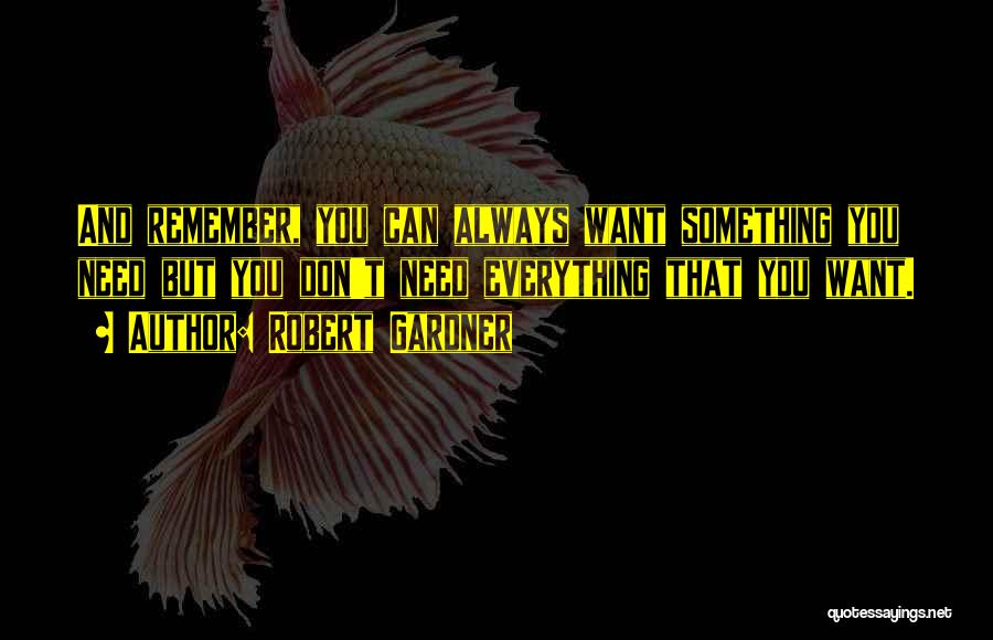 Robert Gardner Quotes: And Remember, You Can Always Want Something You Need But You Don't Need Everything That You Want.