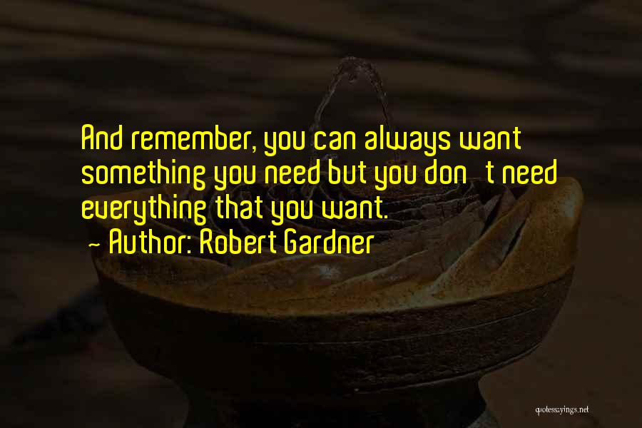 Robert Gardner Quotes: And Remember, You Can Always Want Something You Need But You Don't Need Everything That You Want.