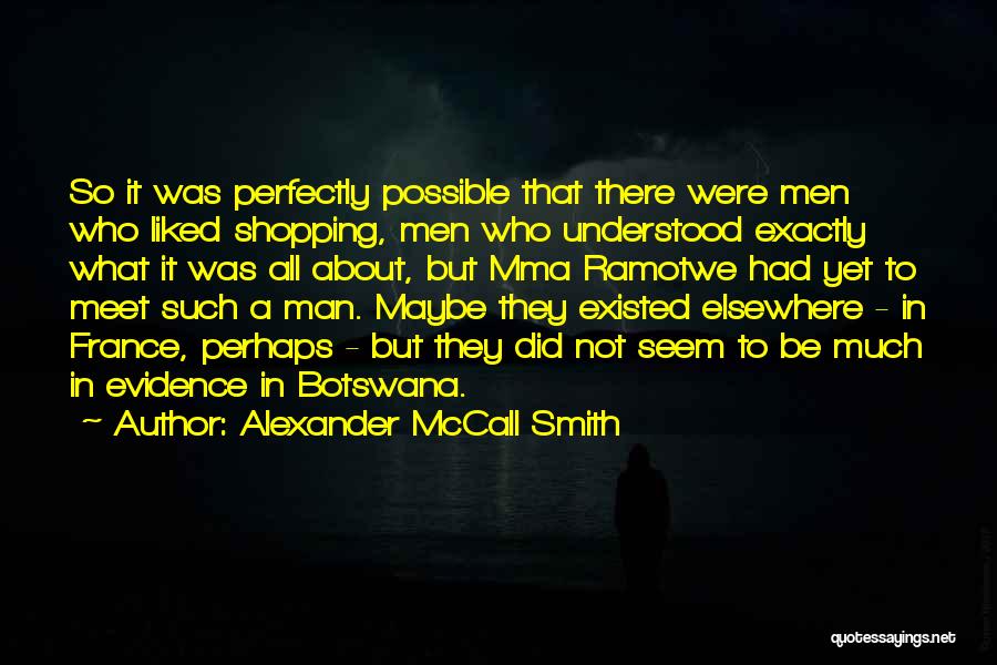 Alexander McCall Smith Quotes: So It Was Perfectly Possible That There Were Men Who Liked Shopping, Men Who Understood Exactly What It Was All
