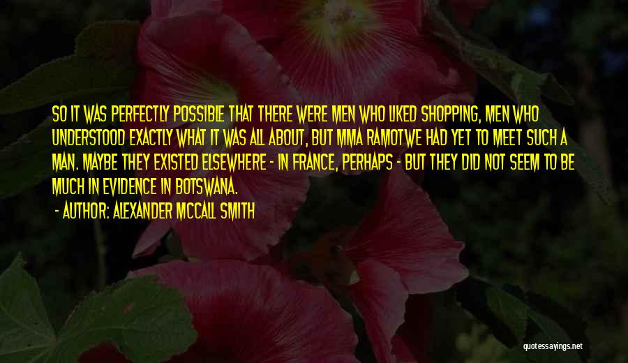 Alexander McCall Smith Quotes: So It Was Perfectly Possible That There Were Men Who Liked Shopping, Men Who Understood Exactly What It Was All