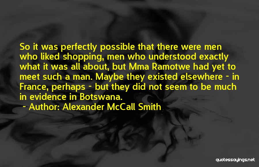 Alexander McCall Smith Quotes: So It Was Perfectly Possible That There Were Men Who Liked Shopping, Men Who Understood Exactly What It Was All