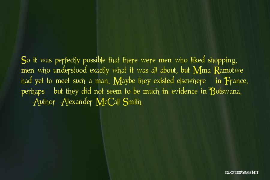 Alexander McCall Smith Quotes: So It Was Perfectly Possible That There Were Men Who Liked Shopping, Men Who Understood Exactly What It Was All