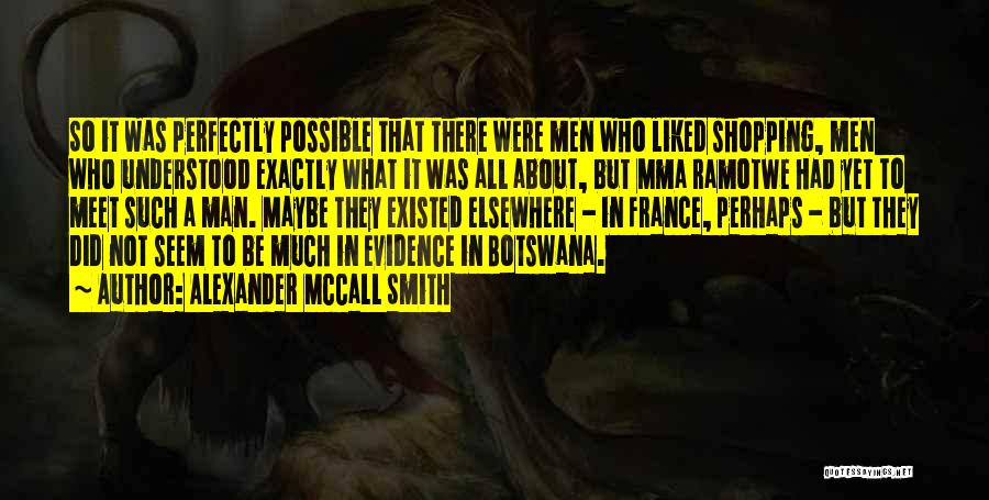Alexander McCall Smith Quotes: So It Was Perfectly Possible That There Were Men Who Liked Shopping, Men Who Understood Exactly What It Was All