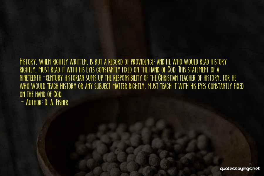 D. A. Fisher Quotes: History, When Rightly Written, Is But A Record Of Providence; And He Who Would Read History Rightly, Must Read It