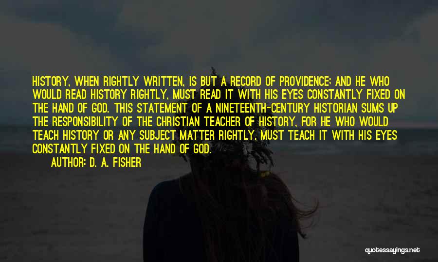 D. A. Fisher Quotes: History, When Rightly Written, Is But A Record Of Providence; And He Who Would Read History Rightly, Must Read It