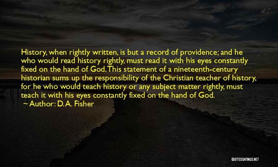 D. A. Fisher Quotes: History, When Rightly Written, Is But A Record Of Providence; And He Who Would Read History Rightly, Must Read It