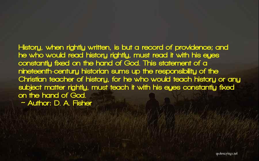 D. A. Fisher Quotes: History, When Rightly Written, Is But A Record Of Providence; And He Who Would Read History Rightly, Must Read It